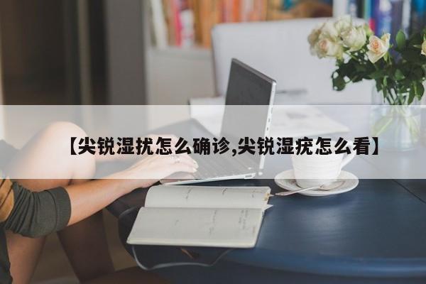 【尖锐湿扰怎么确诊,尖锐湿疣怎么看】