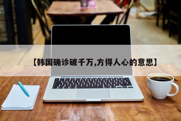 【韩国确诊破千万,方得人心的意思】