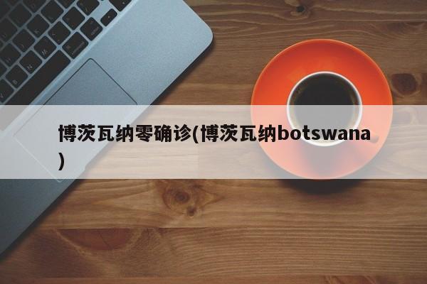 博茨瓦纳零确诊(博茨瓦纳botswana)