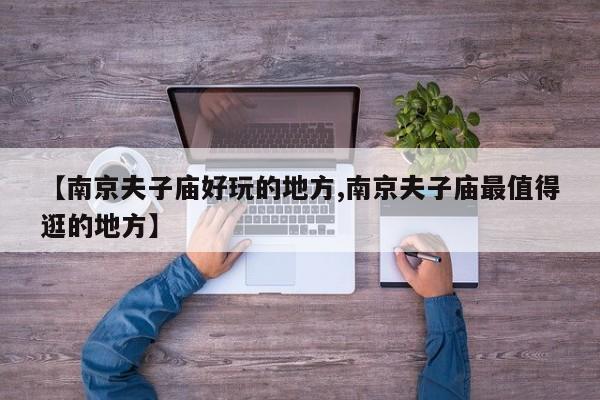 【南京夫子庙好玩的地方,南京夫子庙最值得逛的地方】