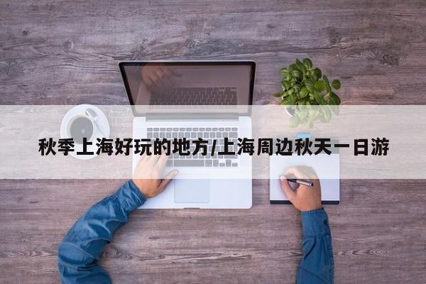 秋季上海好玩的地方/上海周边秋天一日游