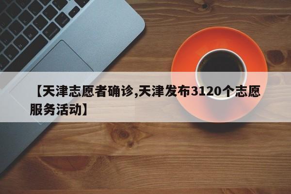 【天津志愿者确诊,天津发布3120个志愿服务活动】