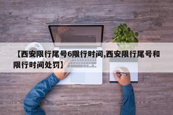 【西安限行尾号6限行时间,西安限行尾号和限行时间处罚】
