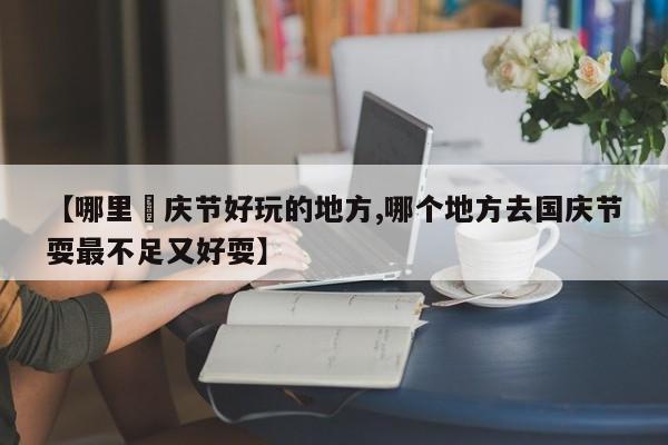 【哪里囯庆节好玩的地方,哪个地方去国庆节耍最不足又好耍】