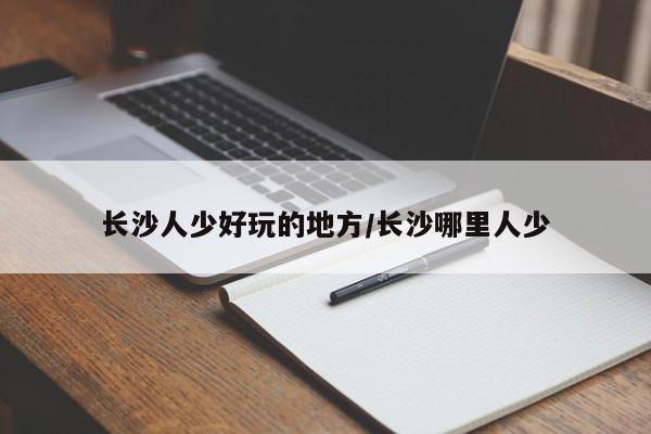 长沙人少好玩的地方/长沙哪里人少