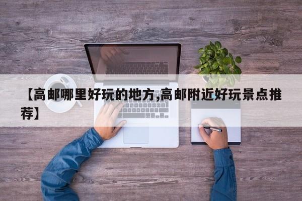 【高邮哪里好玩的地方,高邮附近好玩景点推荐】