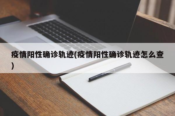 疫情阳性确诊轨迹(疫情阳性确诊轨迹怎么查)