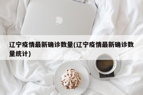 辽宁疫情最新确诊数量(辽宁疫情最新确诊数量统计)