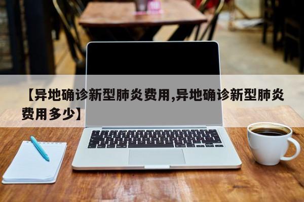 【异地确诊新型肺炎费用,异地确诊新型肺炎费用多少】