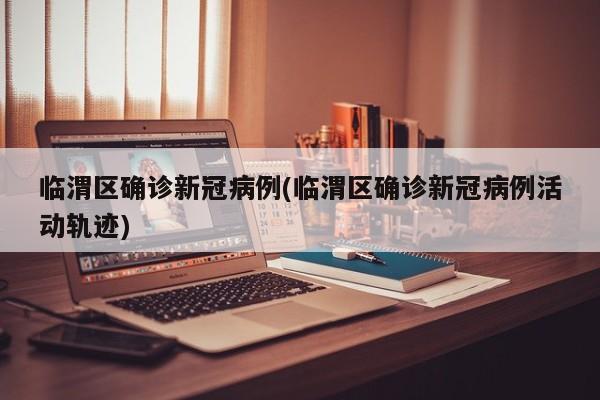 临渭区确诊新冠病例(临渭区确诊新冠病例活动轨迹)