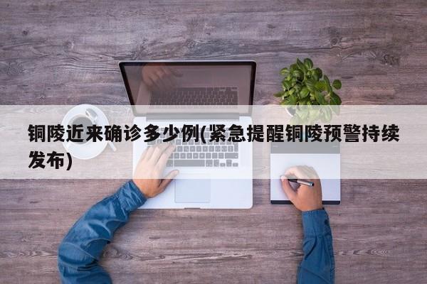 铜陵近来确诊多少例(紧急提醒铜陵预警持续发布)