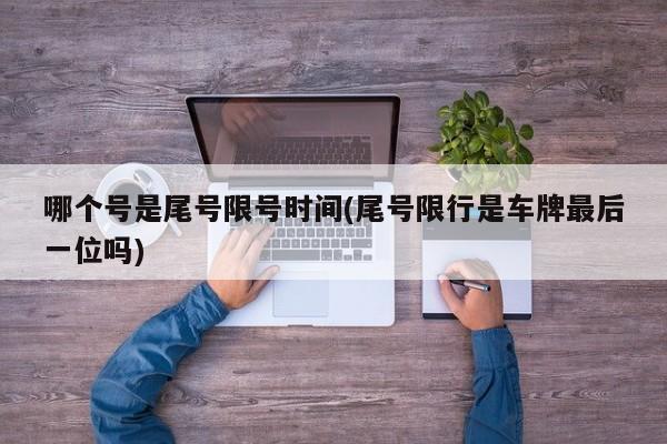 哪个号是尾号限号时间(尾号限行是车牌最后一位吗)