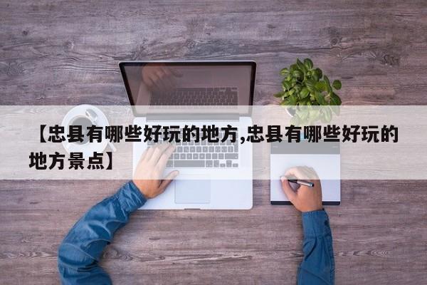 【忠县有哪些好玩的地方,忠县有哪些好玩的地方景点】