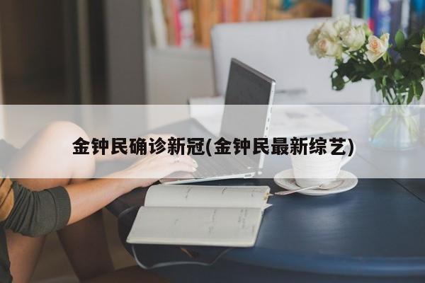 金钟民确诊新冠(金钟民最新综艺)