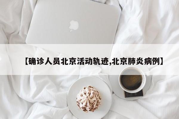 【确诊人员北京活动轨迹,北京肺炎病例】