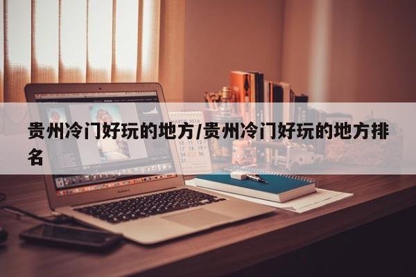 贵州冷门好玩的地方/贵州冷门好玩的地方排名