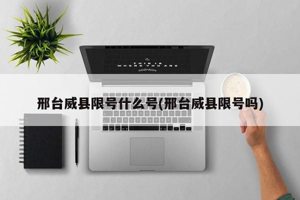 邢台威县限号什么号(邢台威县限号吗)
