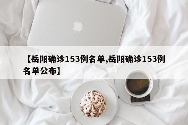 【岳阳确诊153例名单,岳阳确诊153例名单公布】