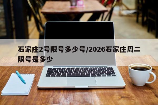 石家庄2号限号多少号/2026石家庄周二限号是多少