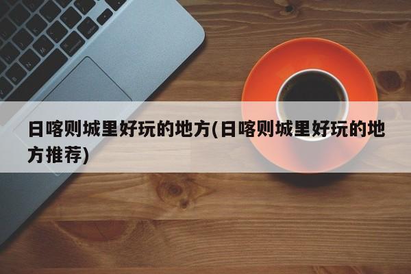 日喀则城里好玩的地方(日喀则城里好玩的地方推荐)