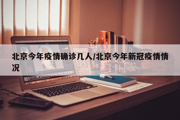 北京今年疫情确诊几人/北京今年新冠疫情情况