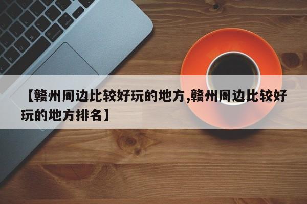【赣州周边比较好玩的地方,赣州周边比较好玩的地方排名】