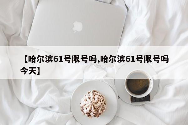 【哈尔滨61号限号吗,哈尔滨61号限号吗今天】