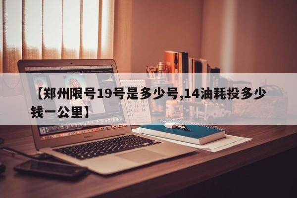 【郑州限号19号是多少号,14油耗投多少钱一公里】