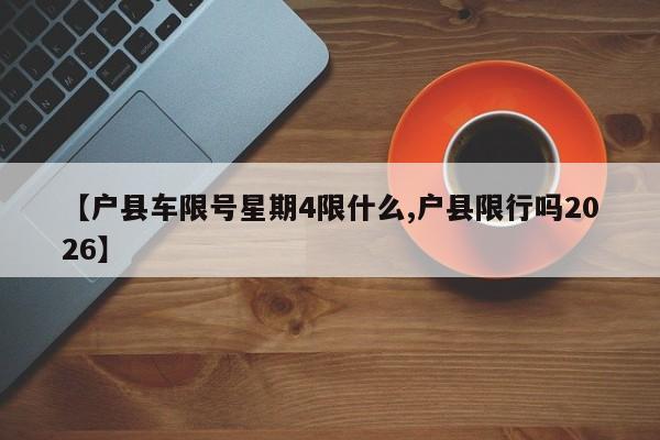 【户县车限号星期4限什么,户县限行吗2026】