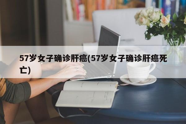 57岁女子确诊肝癌(57岁女子确诊肝癌死亡)