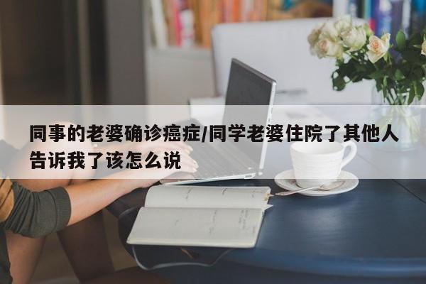 同事的老婆确诊癌症/同学老婆住院了其他人告诉我了该怎么说