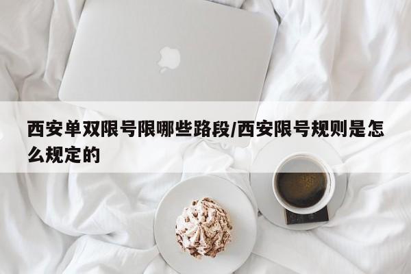 西安单双限号限哪些路段/西安限号规则是怎么规定的
