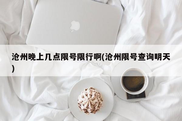 沧州晚上几点限号限行啊(沧州限号查询明天)
