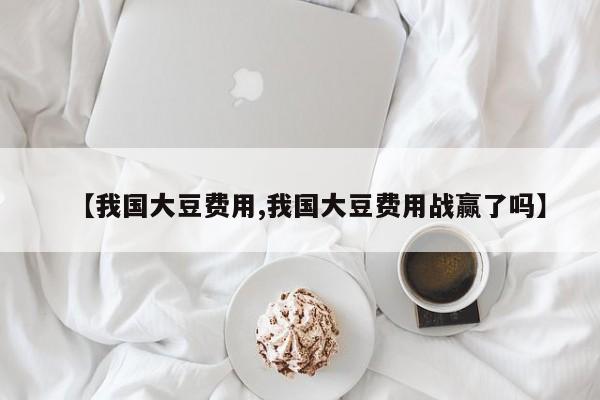 【我国大豆费用,我国大豆费用战赢了吗】