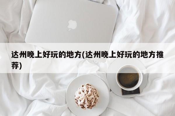 达州晚上好玩的地方(达州晚上好玩的地方推荐)