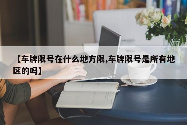 【车牌限号在什么地方限,车牌限号是所有地区的吗】
