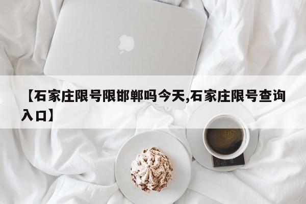 【石家庄限号限邯郸吗今天,石家庄限号查询入口】