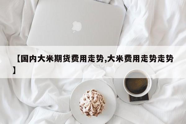 【国内大米期货费用走势,大米费用走势走势】