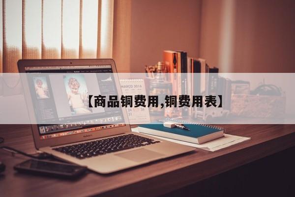 【商品铜费用,铜费用表】