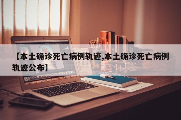 【本土确诊死亡病例轨迹,本土确诊死亡病例轨迹公布】