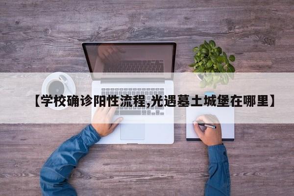 【学校确诊阳性流程,光遇墓土城堡在哪里】