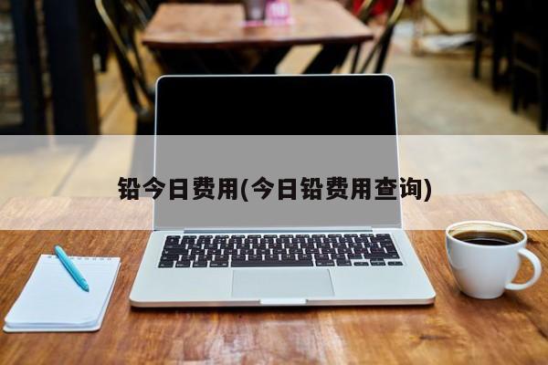 铅今日费用(今日铅费用查询)