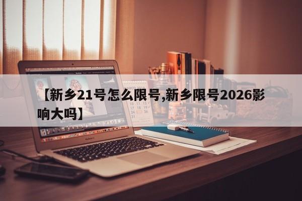 【新乡21号怎么限号,新乡限号2026影响大吗】