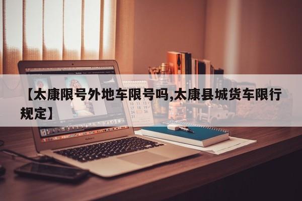 【太康限号外地车限号吗,太康县城货车限行规定】