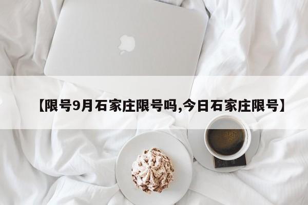【限号9月石家庄限号吗,今日石家庄限号】