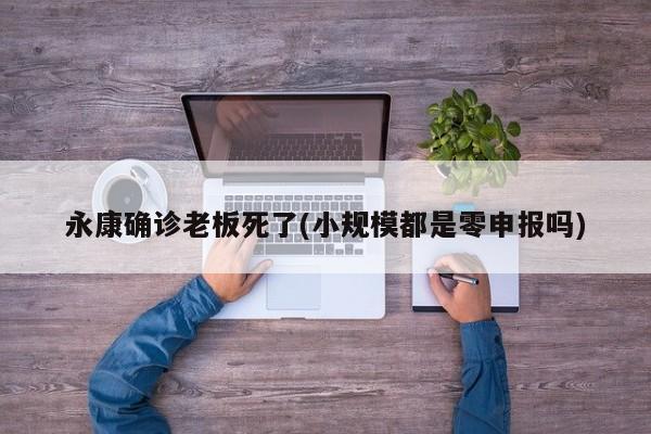 永康确诊老板死了(小规模都是零申报吗)