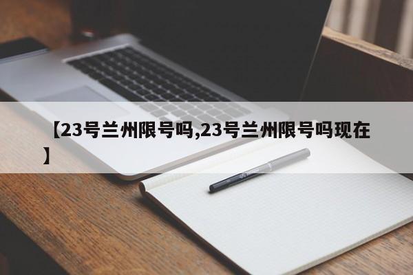 【23号兰州限号吗,23号兰州限号吗现在】