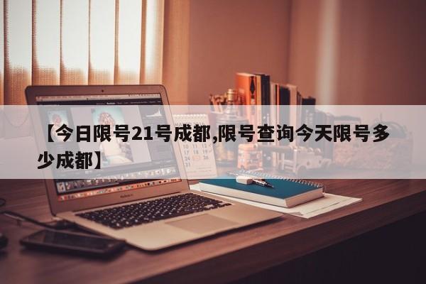【今日限号21号成都,限号查询今天限号多少成都】