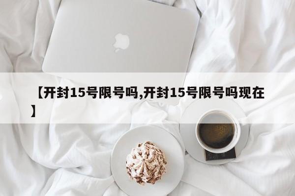 【开封15号限号吗,开封15号限号吗现在】