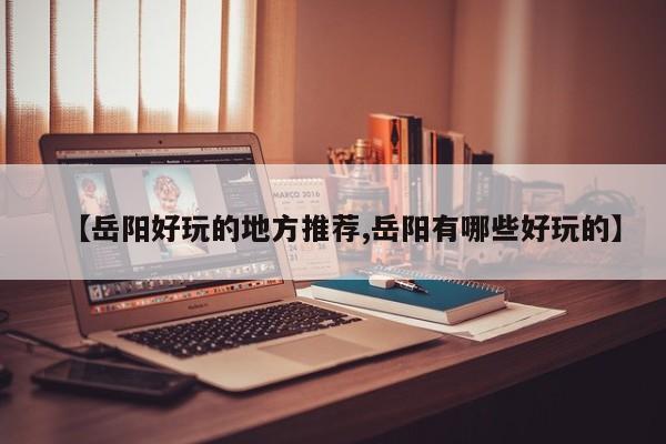 【岳阳好玩的地方推荐,岳阳有哪些好玩的】